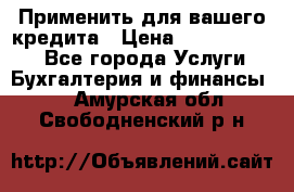 Применить для вашего кредита › Цена ­ 900 000 000 - Все города Услуги » Бухгалтерия и финансы   . Амурская обл.,Свободненский р-н